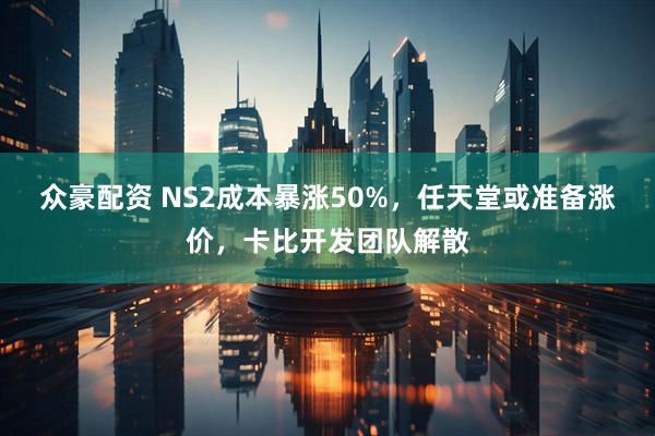众豪配资 NS2成本暴涨50%，任天堂或准备涨价，卡比开发团队解散