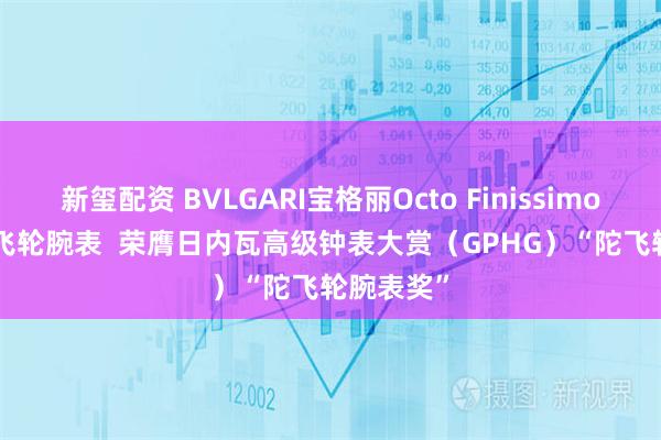 新玺配资 BVLGARI宝格丽Octo Finissimo Ultra陀飞轮腕表  荣膺日内瓦高级钟表大赏（GPHG）“陀飞轮腕表奖”