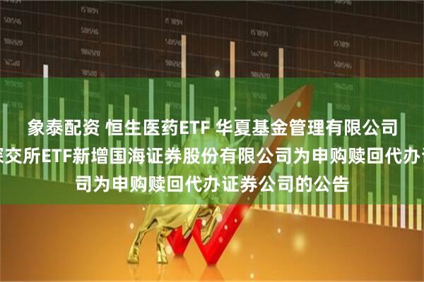 象泰配资 恒生医药ETF 华夏基金管理有限公司关于旗下部分深交所ETF新增国海证券股份有限公司为申购赎回代办证券公司的公告