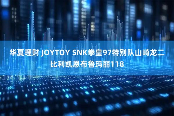 华夏理财 JOYTOY SNK拳皇97特别队山崎龙二比利凯恩布鲁玛丽118