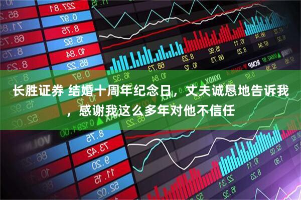 长胜证券 结婚十周年纪念日，丈夫诚恳地告诉我，感谢我这么多年对他不信任