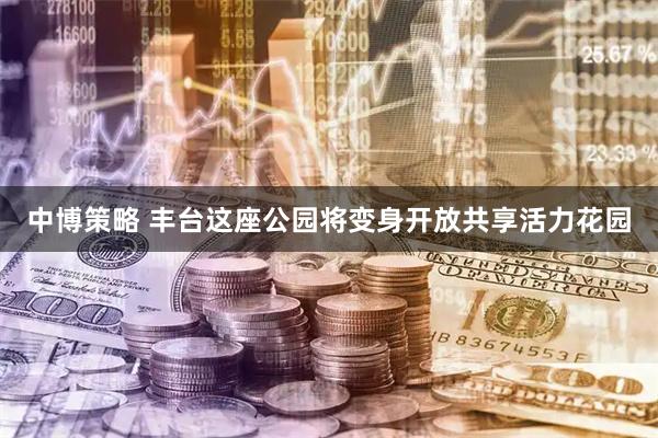 中博策略 丰台这座公园将变身开放共享活力花园